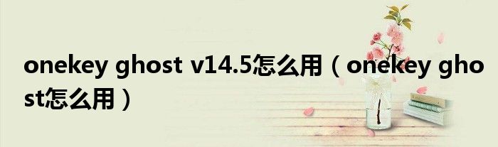 onekey ghost v14.5怎么用(onekey ghost怎么用)