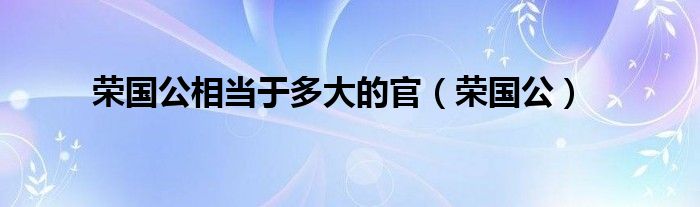 荣国公相当于多大的官(荣国公)