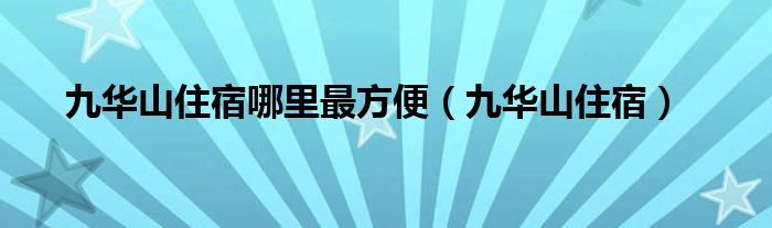 九华山住宿哪里最方便(九华山住宿)