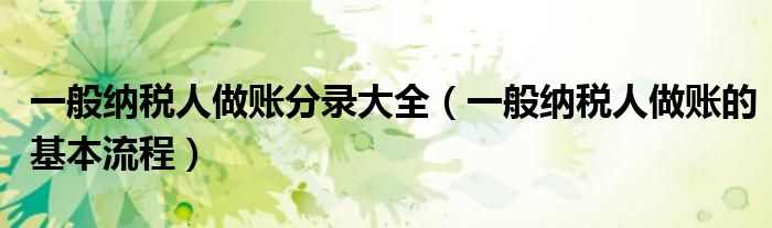 一般纳税人做账分录大全(一般纳税人做账的基本流程)
