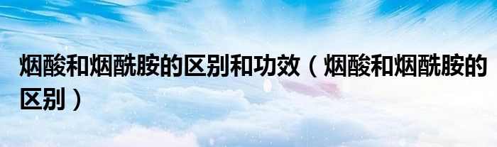 烟酸和烟酰胺的区别和功效(烟酸和烟酰胺的区别)