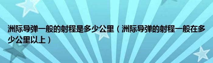 洲际导弹一般的射程是多少公里(洲际导弹的射程一般在多少公里以上)