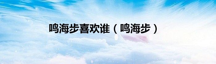 鸣海步喜欢谁（鸣海步）