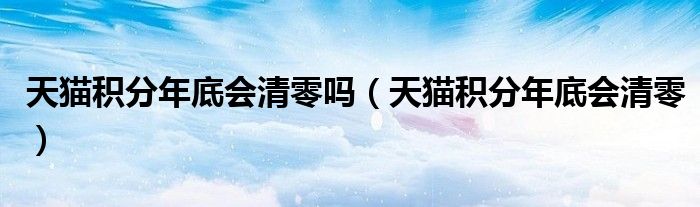 天猫积分年底会清零吗(天猫积分年底会清零)