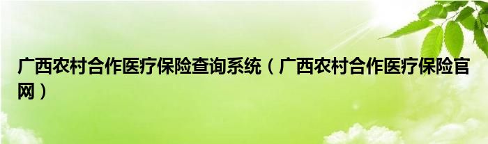 广西农村合作医疗保险查询系统(广西农村合作医疗保险官网)