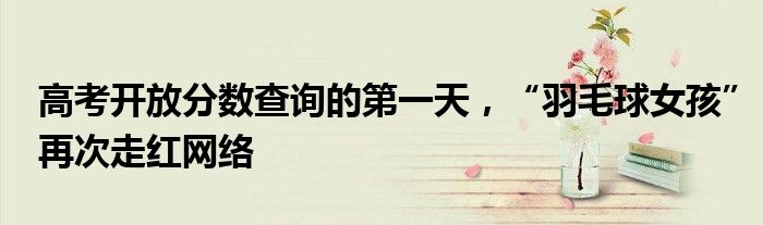 高考开放分数查询的第一天,“羽毛球女孩”再次走红网络