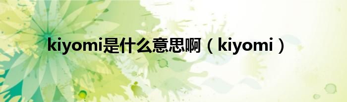 kiyomi是什么意思啊(kiyomi)