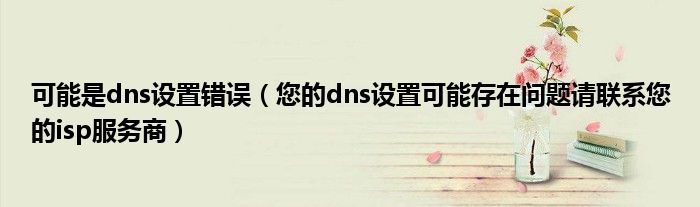 可能是dns设置错误(您的dns设置可能存在问题请联系您的isp服务商)