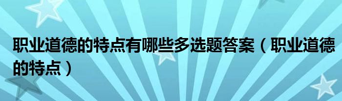 职业道德的特点有哪些多选题答案(职业道德的特点)