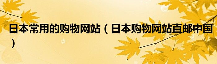 日本常用的购物网站(日本购物网站直邮中国)