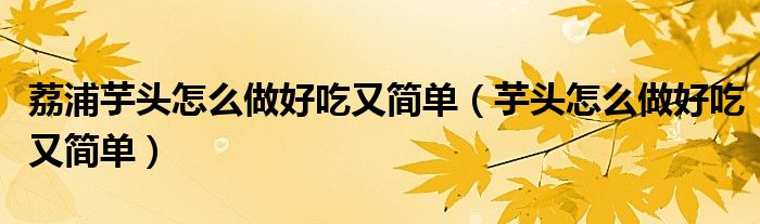 荔浦芋头怎么做好吃又简单(芋头怎么做好吃又简单)