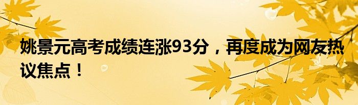 姚景元高考成绩连涨93分,再度成为网友热议焦点!