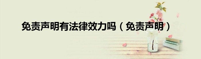 免责声明有法律效力吗(免责声明)