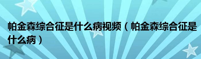 帕金森综合征是什么病视频(帕金森综合征是什么病)
