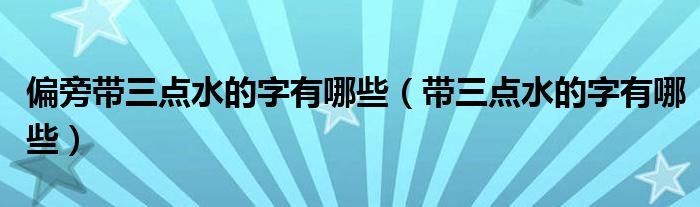 偏旁带三点水的字有哪些(带三点水的字有哪些)