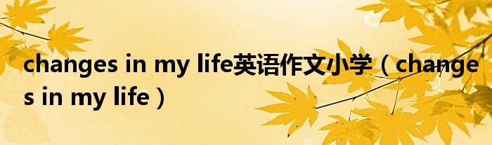 changes in my life英语作文小学(changes in my life)