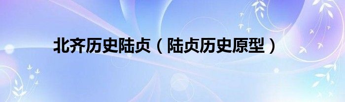 北齐历史陆贞(陆贞历史原型)