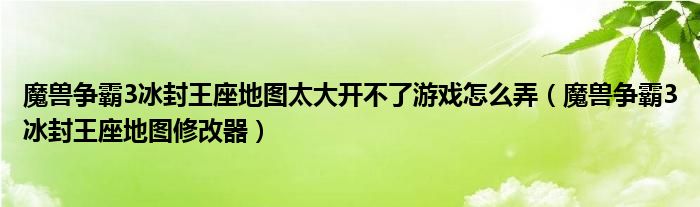 魔兽争霸3冰封王座地图太大开不了游戏怎么弄(魔兽争霸3冰封王座地图修改器)