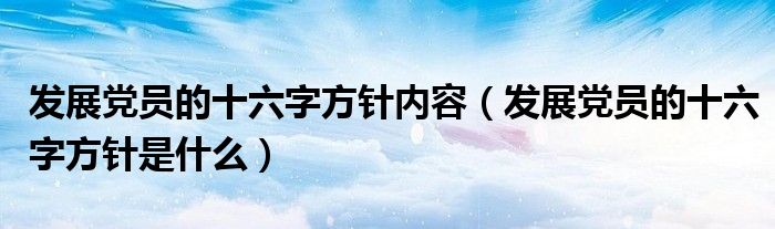 发展党员的十六字方针内容(发展党员的十六字方针是什么)