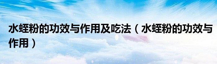 水蛭粉的功效与作用及吃法(水蛭粉的功效与作用)