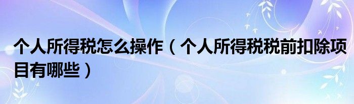 个人所得税怎么操作(个人所得税税前扣除项目有哪些)