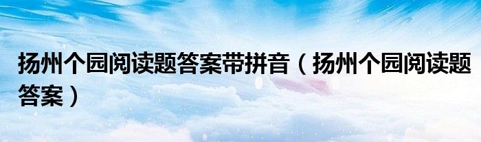 扬州个园阅读题答案带拼音(扬州个园阅读题答案)