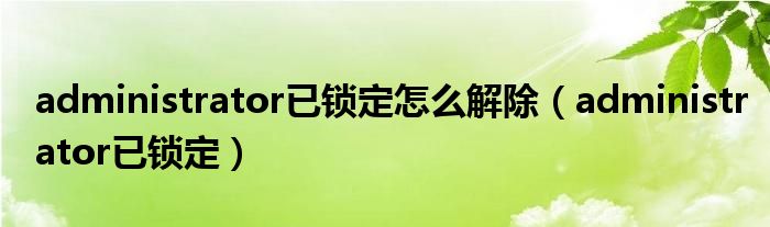 administrator已锁定怎么解除(administrator已锁定)