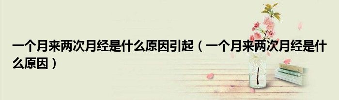 一个月来两次月经是什么原因引起(一个月来两次月经是什么原因)