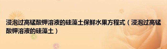 浸泡过高锰酸钾溶液的硅藻土保鲜水果方程式(浸泡过高锰酸钾溶液的硅藻土)