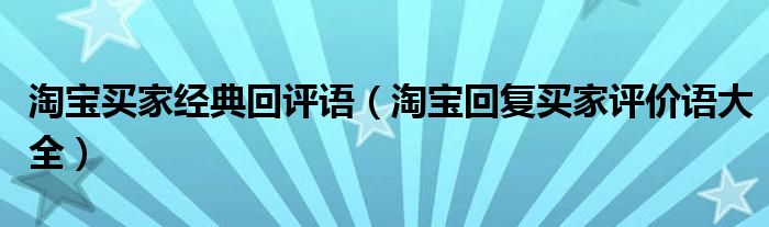 淘宝买家经典回评语(淘宝回复买家评价语大全)