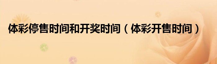体彩停售时间和开奖时间(体彩开售时间)