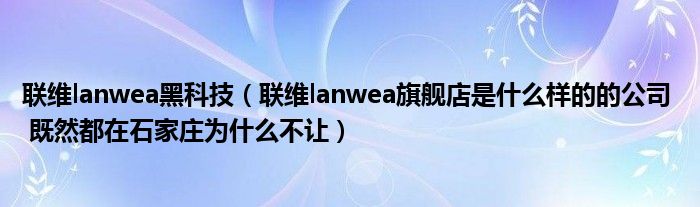 联维lanwea黑科技(联维lanwea旗舰店是什么样的的公司 既然都在石家庄为什么不让)