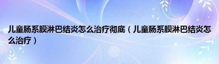 儿童肠系膜淋巴结炎怎么治疗彻底(儿童肠系膜淋巴结炎怎么治疗)