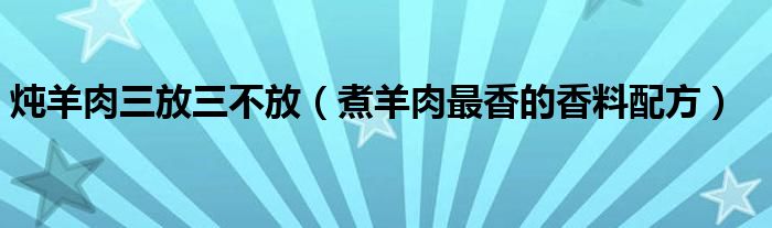 炖羊肉三放三不放(煮羊肉最香的香料配方)