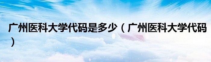 广州医科大学代码是多少(广州医科大学代码)