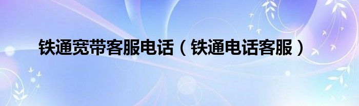 铁通宽带客服电话(铁通电话客服)