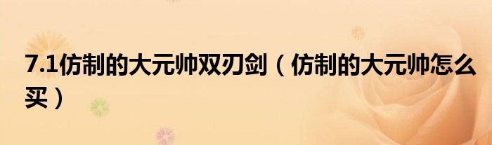 7.1仿制的大元帅双刃剑(仿制的大元帅怎么买)