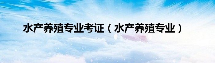 水产养殖专业考证(水产养殖专业)