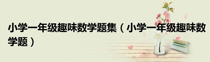 小学一年级趣味数学题集(小学一年级趣味数学题)