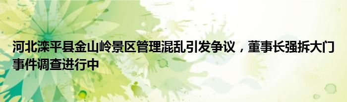 河北滦平县金山岭景区管理混乱引发争议,董事长强拆大门事件调查进行中