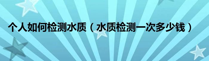 个人如何检测水质(水质检测一次多少钱)