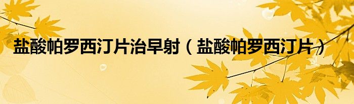 盐酸帕罗西汀片治早射(盐酸帕罗西汀片)