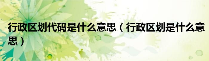 行政区划代码是什么意思(行政区划是什么意思)