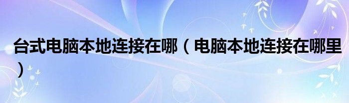 台式电脑本地连接在哪(电脑本地连接在哪里)