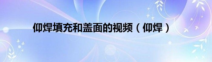 仰焊填充和盖面的视频(仰焊)