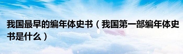 我国最早的编年体史书(我国第一部编年体史书是什么)