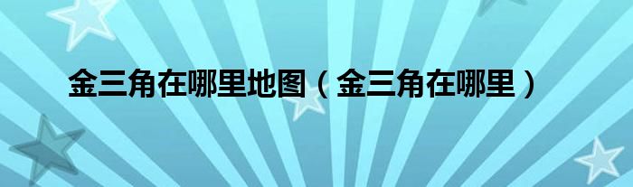 金三角在哪里地图(金三角在哪里)
