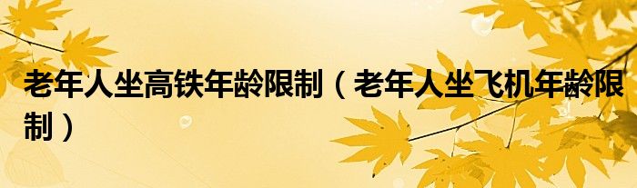 老年人坐高铁年龄限制(老年人坐飞机年龄限制)
