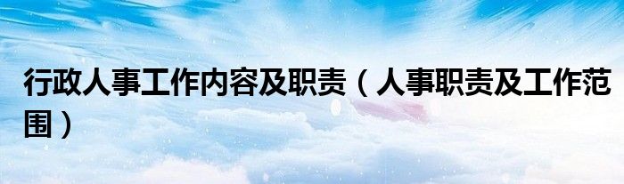 行政人事工作内容及职责(人事职责及工作范围)