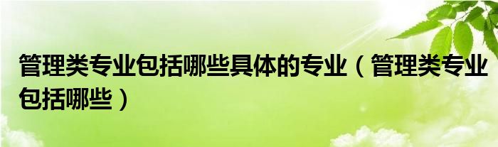 管理类专业包括哪些具体的专业(管理类专业包括哪些)